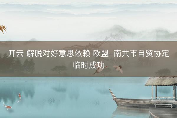 开云 解脱对好意思依赖 欧盟-南共市自贸协定临时成功