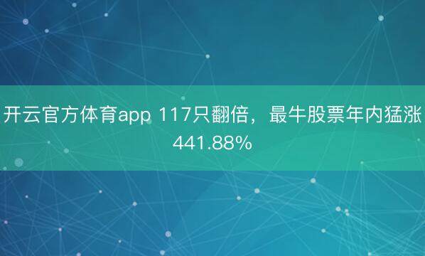 开云官方体育app 117只翻倍，最牛股票年内猛涨441.88%