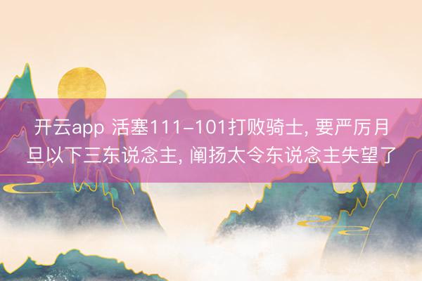 开云app 活塞111-101打败骑士， 要严厉月旦以下三东说念主， 阐扬太令东说念主失望了