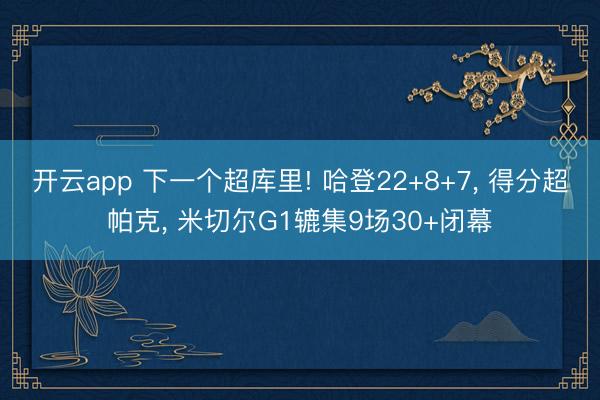 开云app 下一个超库里! 哈登22+8+7， 得分超帕克， 米切尔G1辘集9场30+闭幕