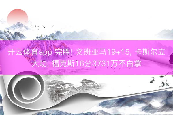 开云体育app 完胜! 文班亚马19+15, 卡斯尔立大功, 福克斯16分3731万不白拿