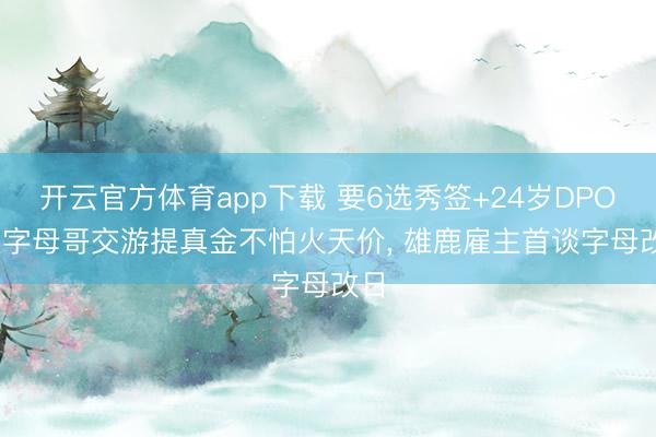 开云官方体育app下载 要6选秀签+24岁DPOY! 字母哥交游提真金不怕火天价， 雄鹿雇主首谈字母改日