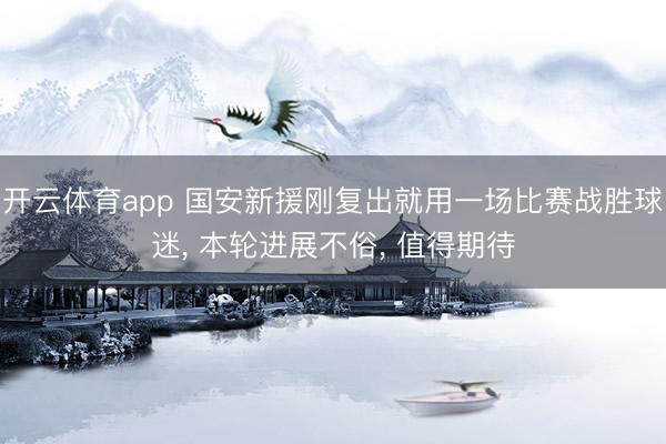 开云体育app 国安新援刚复出就用一场比赛战胜球迷， 本轮进展不俗， 值得期待