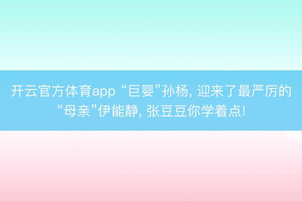 开云官方体育app “巨婴”孙杨, 迎来了最严厉的“母亲”伊能静, 张豆豆你学着点!