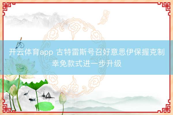 开云体育app 古特雷斯号召好意思伊保握克制幸免款式进一步升级