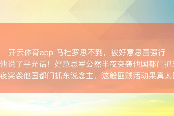 开云体育app 马杜罗思不到，被好意思国强行扣押4个月，独一中方帮他说了平允话！好意思军公然半夜突袭他国都门抓东说念主，这般匪贼活动果真太嚣张了！