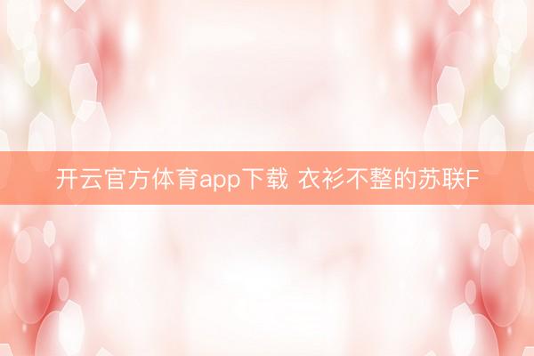 开云官方体育app下载 衣衫不整的苏联F