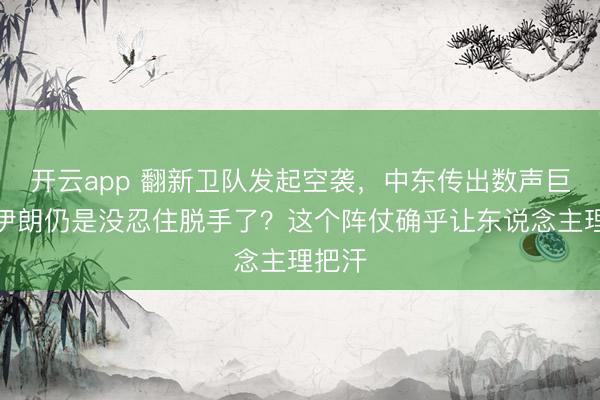 开云app 翻新卫队发起空袭，中东传出数声巨响：伊朗仍是没忍住脱手了？这个阵仗确乎让东说念主理把汗